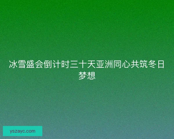 冰雪盛会倒计时三十天亚洲同心共筑冬日梦想