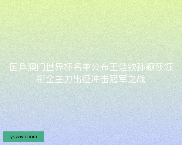 国乒澳门世界杯名单公布王楚钦孙颖莎领衔全主力出征冲击冠军之战