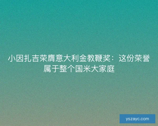 小因扎吉荣膺意大利金教鞭奖：这份荣誉属于整个国米大家庭