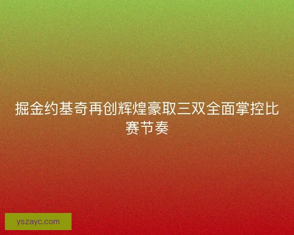掘金约基奇再创辉煌豪取三双全面掌控比赛节奏