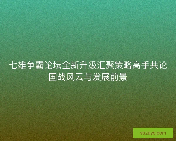 七雄争霸论坛全新升级汇聚策略高手共论国战风云与发展前景