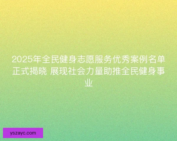 2025年全民健身志愿服务优秀案例名单正式揭晓 展现社会力量助推全民健身事业