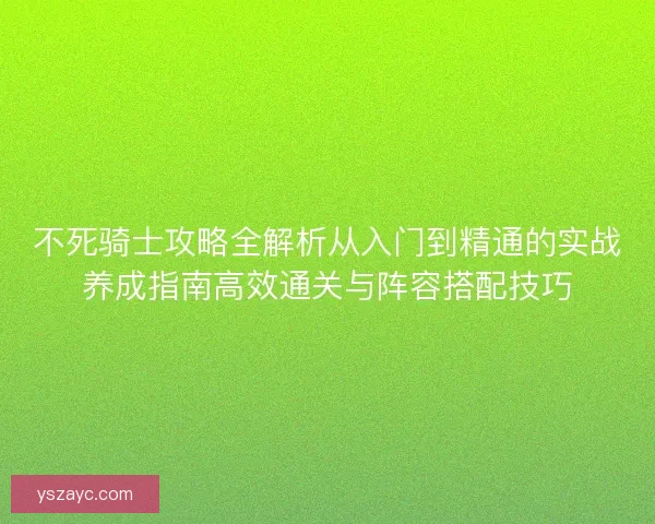 不死骑士攻略全解析从入门到精通的实战养成指南高效通关与阵容搭配技巧