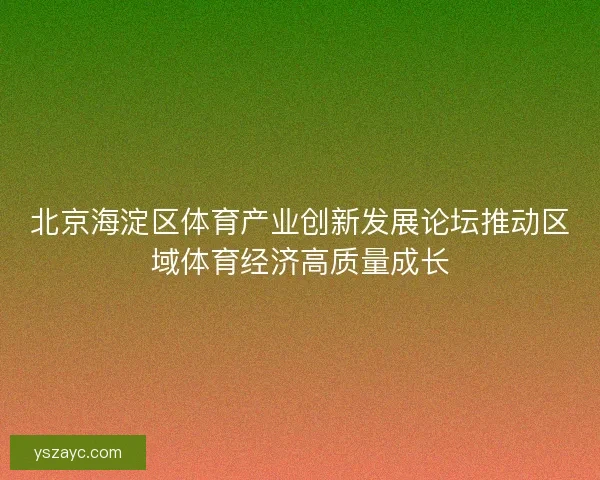 北京海淀区体育产业创新发展论坛推动区域体育经济高质量成长