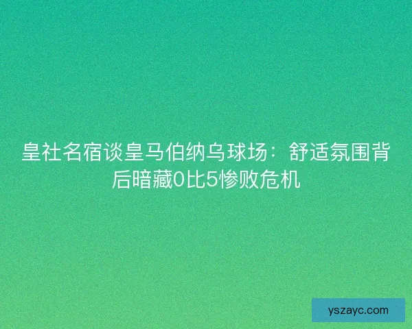 皇社名宿谈皇马伯纳乌球场：舒适氛围背后暗藏0比5惨败危机