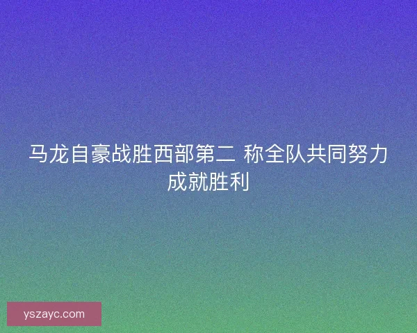 马龙自豪战胜西部第二 称全队共同努力成就胜利