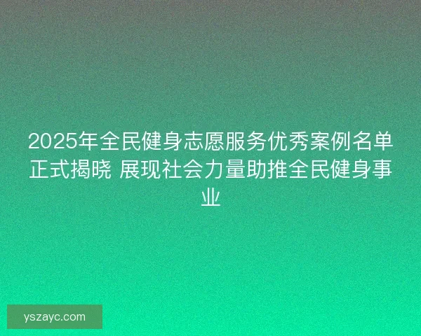 2025年全民健身志愿服务优秀案例名单正式揭晓 展现社会力量助推全民健身事业