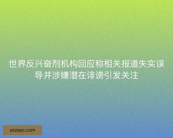 世界反兴奋剂机构回应称相关报道失实误导并涉嫌潜在诽谤引发关注