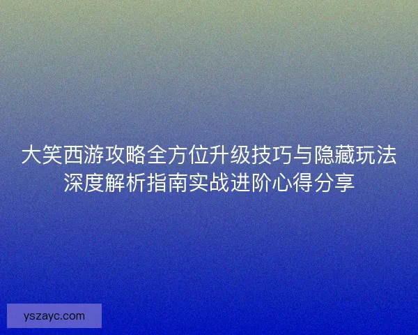 大笑西游攻略全方位升级技巧与隐藏玩法深度解析指南实战进阶心得分享
