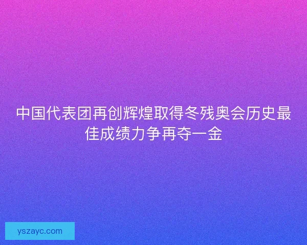中国代表团再创辉煌取得冬残奥会历史最佳成绩力争再夺一金