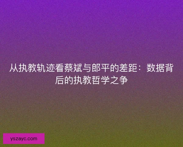 从执教轨迹看蔡斌与郎平的差距：数据背后的执教哲学之争