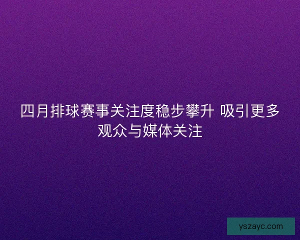 四月排球赛事关注度稳步攀升 吸引更多观众与媒体关注